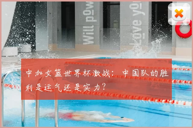 中加女篮世界杯激战：中国队的胜利是运气还是实力？