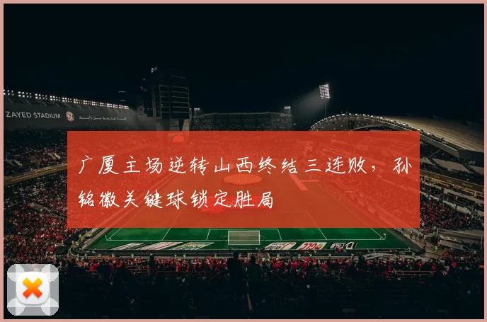 广厦主场逆转山西终结三连败,孙铭徽关键球锁定胜局