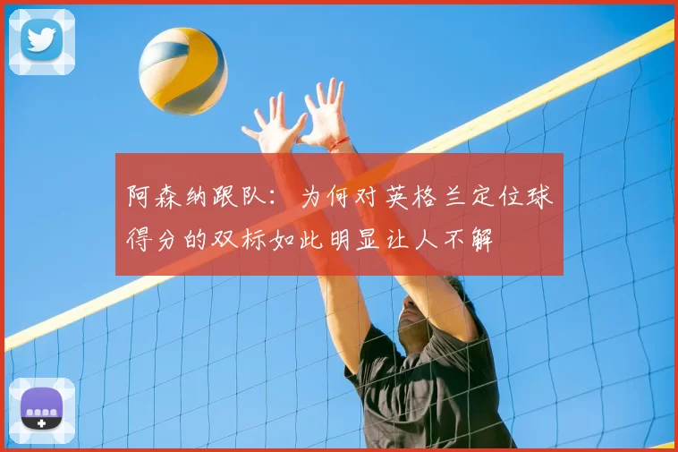 阿森纳跟队:为何对英格兰定位球得分的双标如此明显让人不解