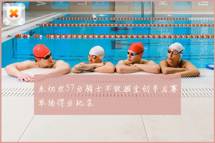 米切尔57分骑士不敌掘金创季后赛单场得分纪录