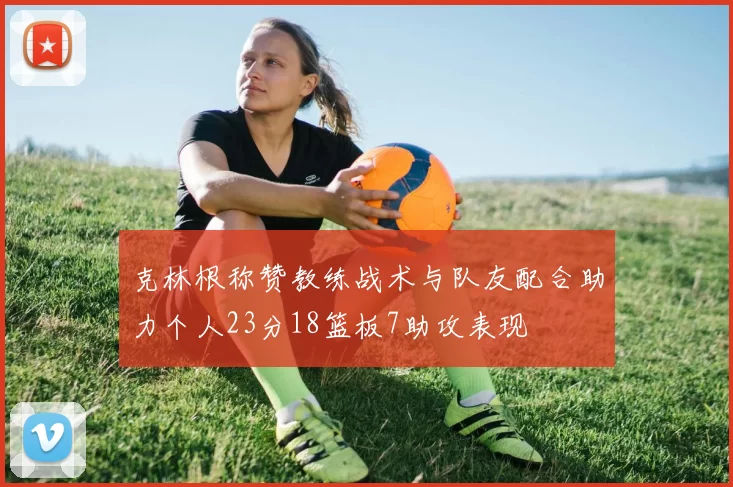 克林根称赞教练战术与队友配合助力个人23分18篮板7助攻表现