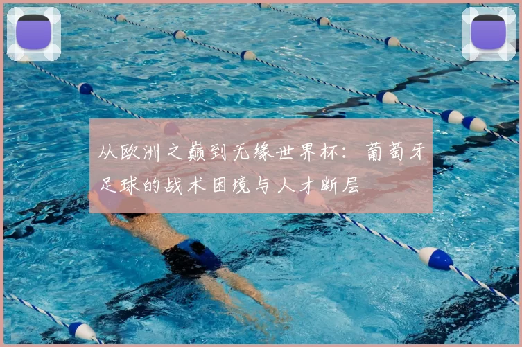 从欧洲之巅到无缘世界杯:葡萄牙足球的战术困境与人才断层