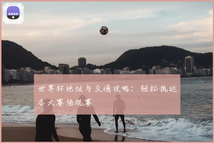 世界杯地址与交通攻略：轻松抵达各大赛场观赛