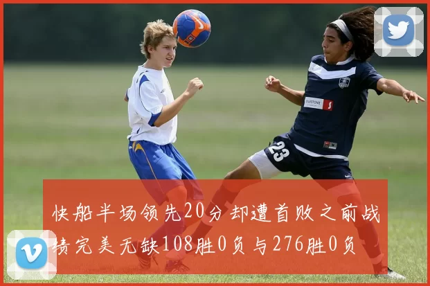 快船半场领先20分却遭首败之前战绩完美无缺108胜0负与276胜0负