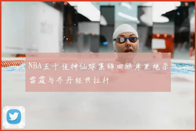 NBA五十佳神仙球集锦回顾库里绝杀雷霆与乔丹经典拉杆