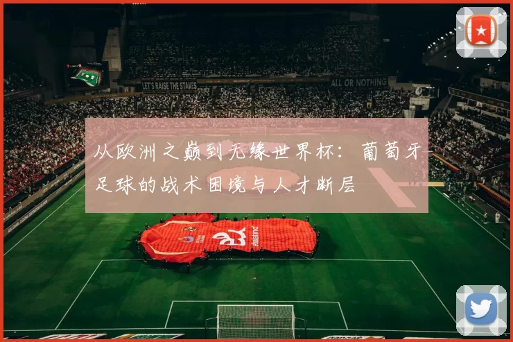 从欧洲之巅到无缘世界杯:葡萄牙足球的战术困境与人才断层