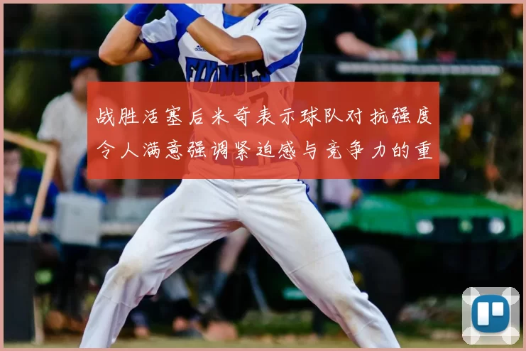 战胜活塞后米奇表示球队对抗强度令人满意强调紧迫感与竞争力的重要性