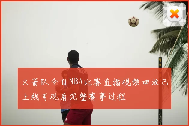 火箭队今日NBA比赛直播视频回放已上线可观看完整赛事过程