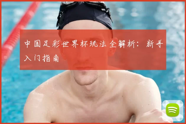 中国足彩世界杯玩法全解析：新手入门指南