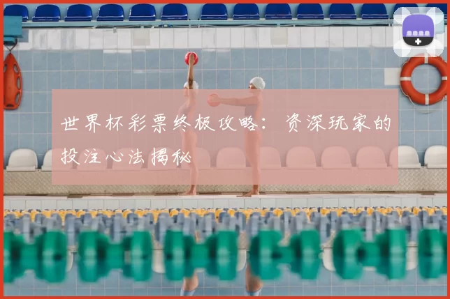 世界杯彩票终极攻略:资深玩家的投注心法揭秘