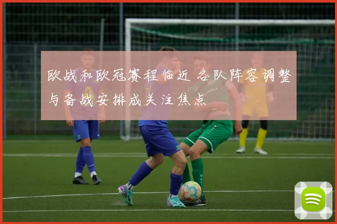 欧战和欧冠赛程临近 各队阵容调整与备战安排成关注焦点