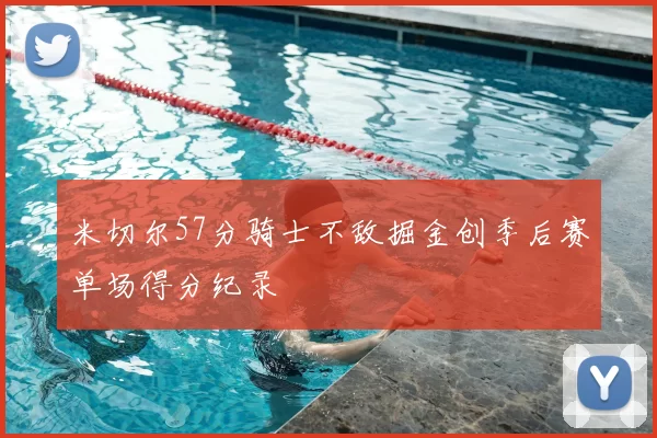米切尔57分骑士不敌掘金创季后赛单场得分纪录