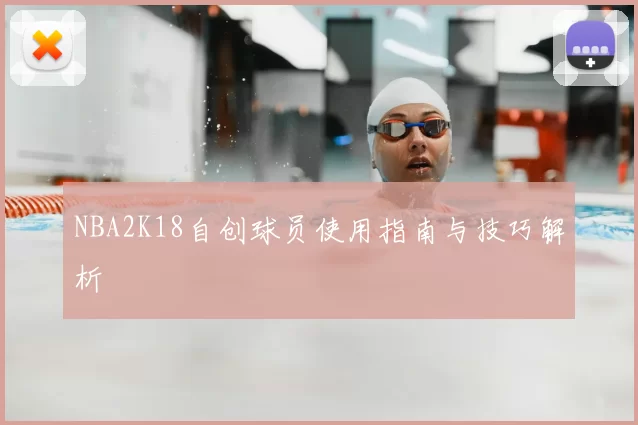 NBA2K18自创球员使用指南与技巧解析