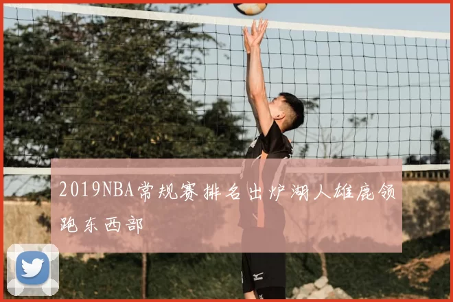 2019NBA常规赛排名出炉湖人雄鹿领跑东西部