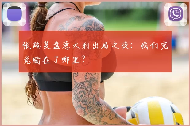 张路复盘意大利出局之夜:我们究竟输在了哪里?
