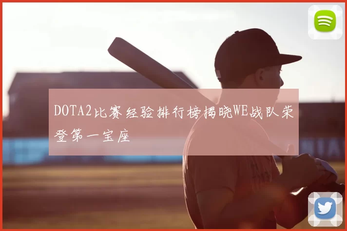 DOTA2比赛经验排行榜揭晓WE战队荣登第一宝座