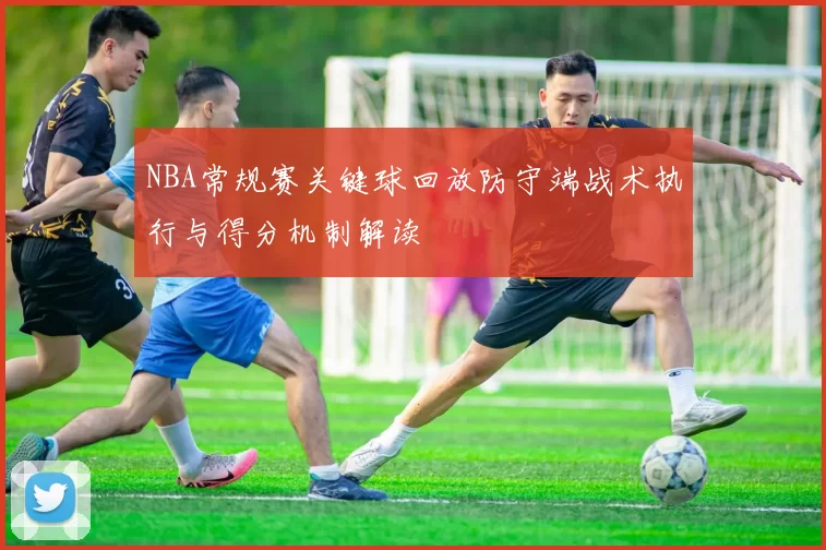 NBA常规赛关键球回放防守端战术执行与得分机制解读