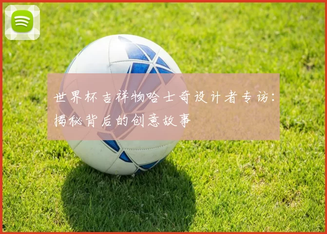 世界杯吉祥物哈士奇设计者专访:揭秘背后的创意故事