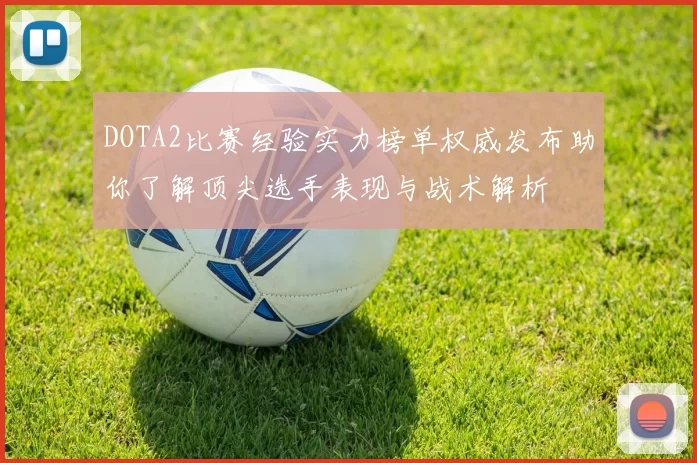 DOTA2比赛经验实力榜单权威发布助你了解顶尖选手表现与战术解析
