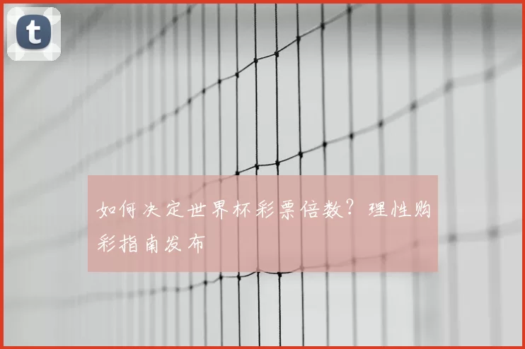 如何决定世界杯彩票倍数?理性购彩指南发布