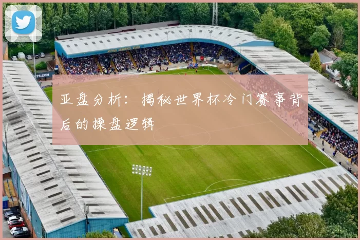 亚盘分析：揭秘世界杯冷门赛事背后的操盘逻辑