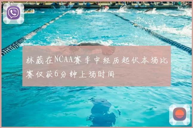林葳在NCAA赛季中经历起伏本场比赛仅获6分钟上场时间
