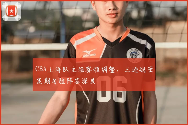 CBA上海队主场赛程调整,三连战密集期考验阵容深度