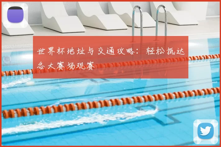 世界杯地址与交通攻略:轻松抵达各大赛场观赛