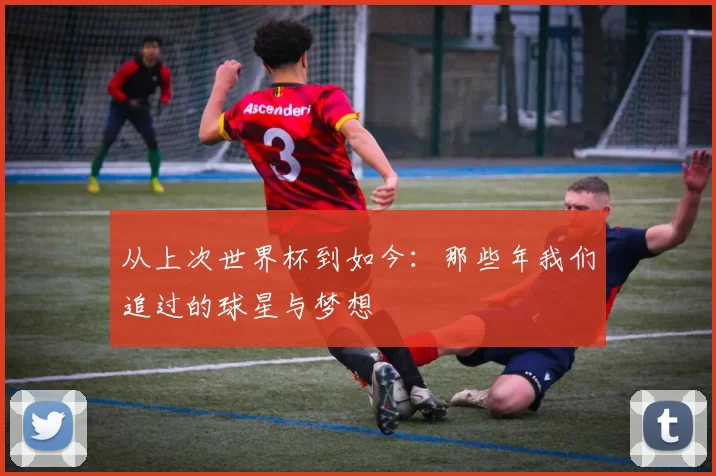 从上次世界杯到如今:那些年我们追过的球星与梦想