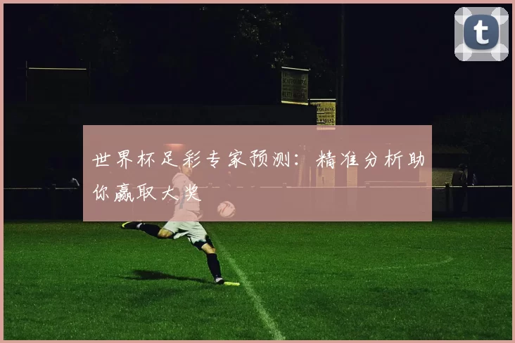 世界杯足彩专家预测:精准分析助你赢取大奖