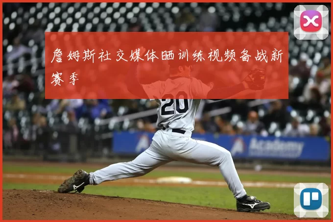 詹姆斯社交媒体晒训练视频备战新赛季