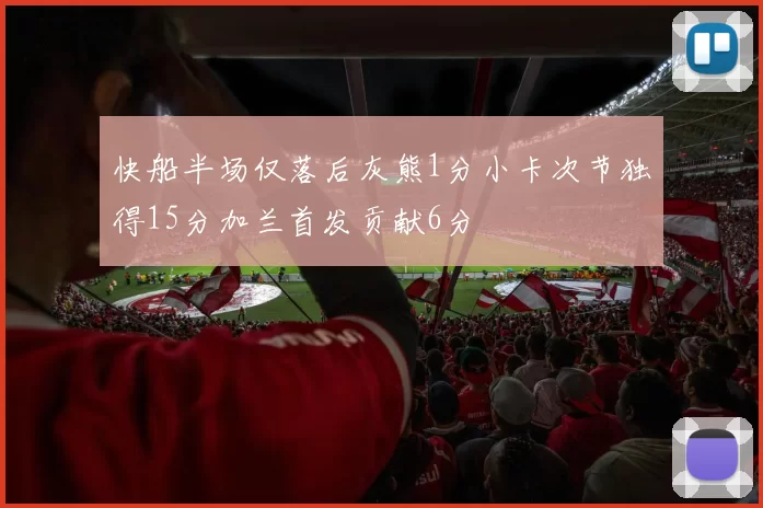 快船半场仅落后灰熊1分小卡次节独得15分加兰首发贡献6分