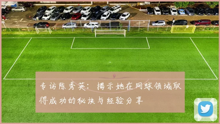 专访陈秀英:揭示她在网球领域取得成功的秘诀与经验分享