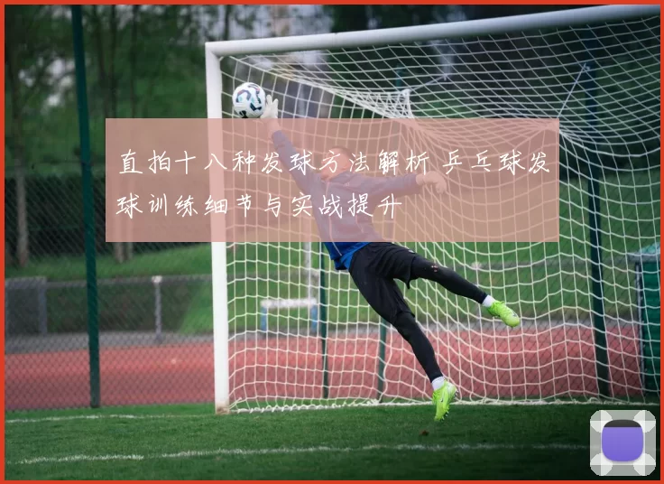 直拍十八种发球方法解析 乒乓球发球训练细节与实战提升