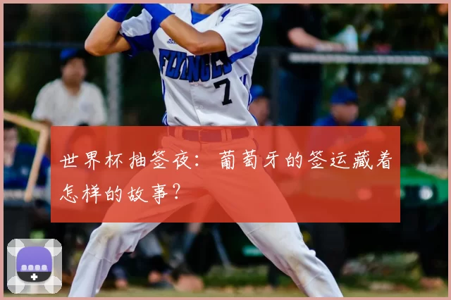 世界杯抽签夜:葡萄牙的签运藏着怎样的故事?