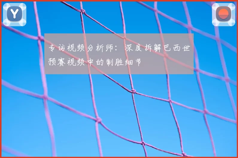 专访视频分析师：深度拆解巴西世预赛视频中的制胜细节