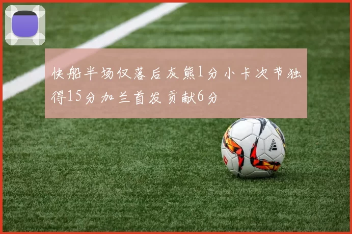快船半场仅落后灰熊1分小卡次节独得15分加兰首发贡献6分