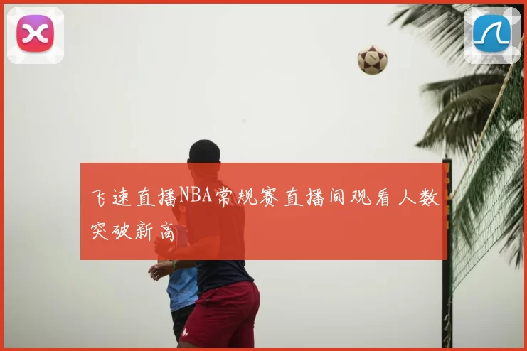 飞速直播NBA常规赛直播间观看人数突破新高