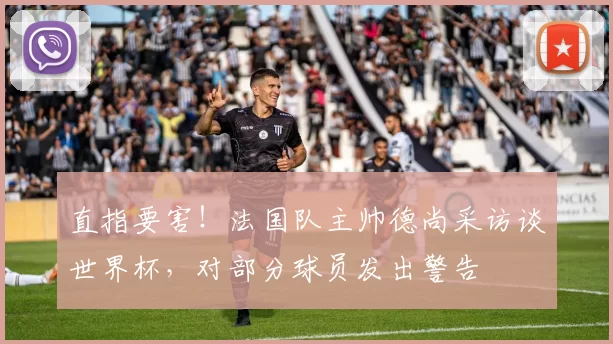 直指要害!法国队主帅德尚采访谈世界杯,对部分球员发出警告