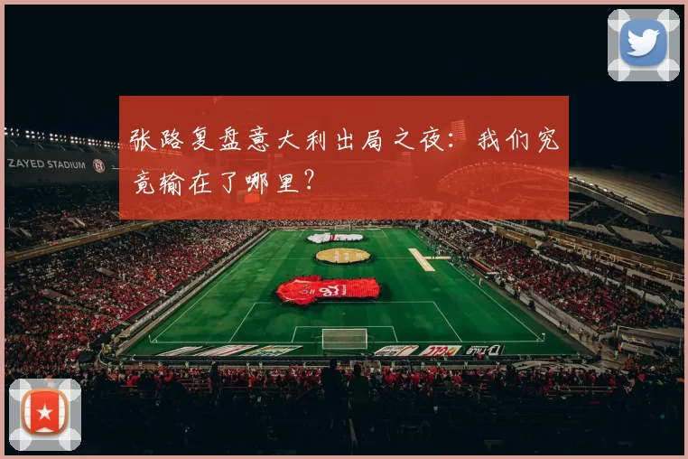 张路复盘意大利出局之夜：我们究竟输在了哪里？