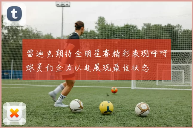 雷迪克期待全明星赛精彩表现呼吁球员们全力以赴展现最佳状态