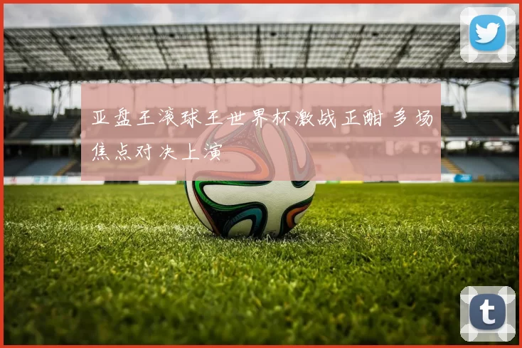 亚盘王滚球王世界杯激战正酣 多场焦点对决上演