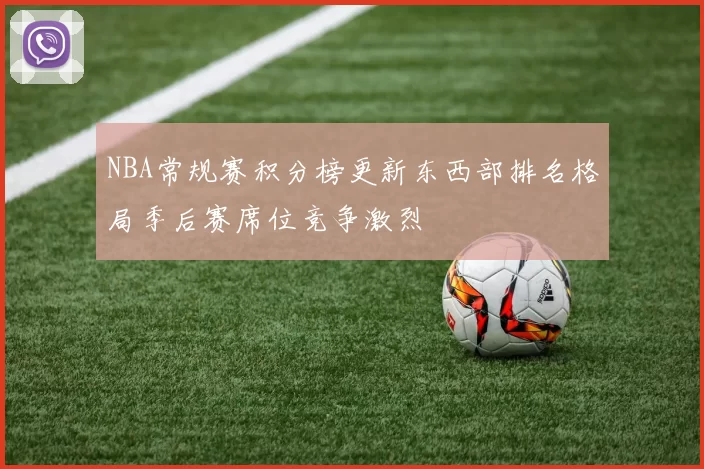 NBA常规赛积分榜更新东西部排名格局季后赛席位竞争激烈