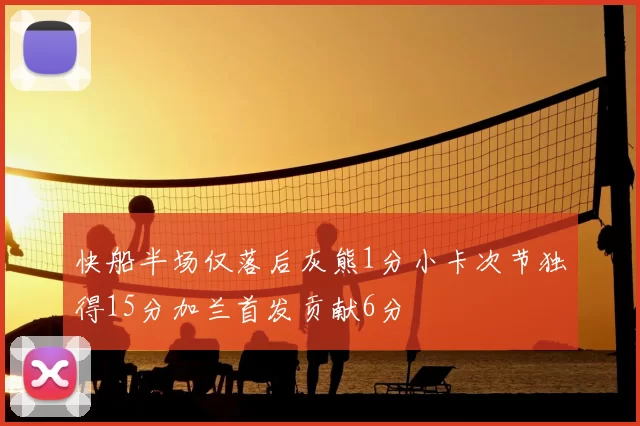 快船半场仅落后灰熊1分小卡次节独得15分加兰首发贡献6分
